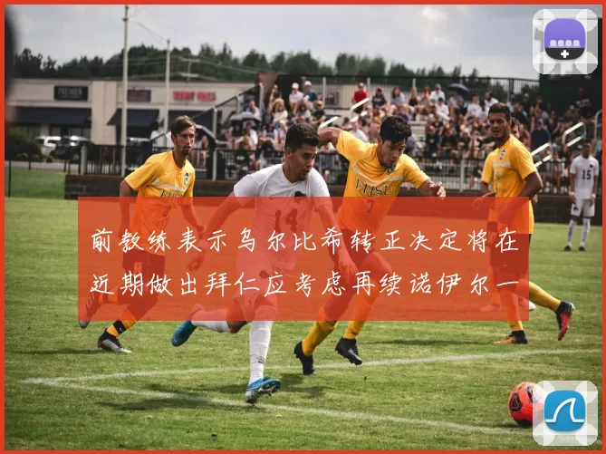 前教练表示乌尔比希转正决定将在近期做出拜仁应考虑再续诺伊尔一年合同