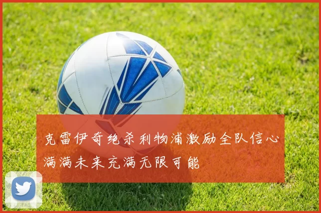 克雷伊奇绝杀利物浦激励全队信心满满未来充满无限可能