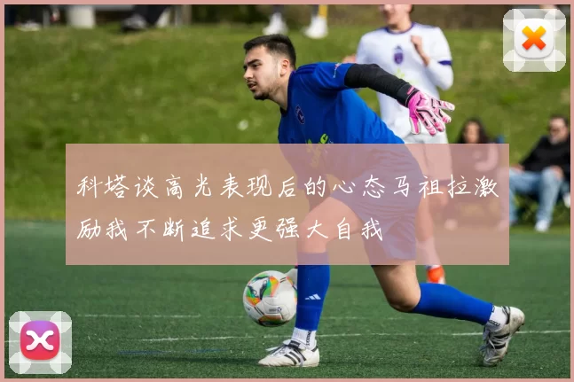 科塔谈高光表现后的心态马祖拉激励我不断追求更强大自我