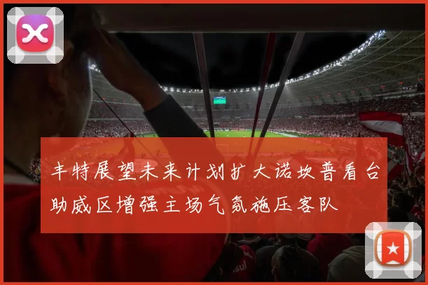 丰特展望未来计划扩大诺坎普看台助威区增强主场气氛施压客队
