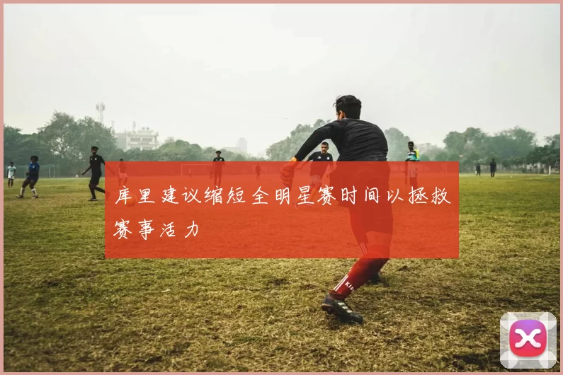 库里建议缩短全明星赛时间以拯救赛事活力
