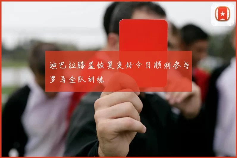 迪巴拉膝盖恢复良好今日顺利参与罗马全队训练