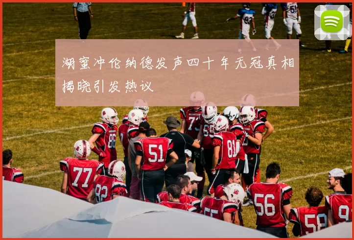 湖蜜冲伦纳德发声四十年无冠真相揭晓引发热议