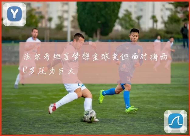 法尔考坦言梦想金球奖但面对梅西C罗压力巨大