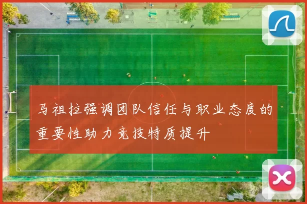 马祖拉强调团队信任与职业态度的重要性助力竞技特质提升