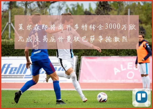 莱尔森即将离开多特转会3000万欧元成交易底价曼联巴萨争抢激烈