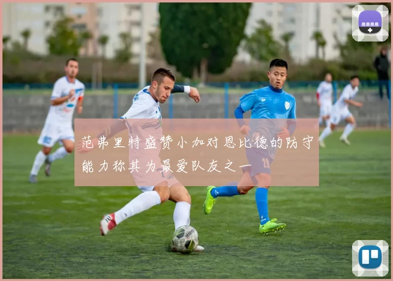 范弗里特盛赞小加对恩比德的防守能力称其为最爱队友之一