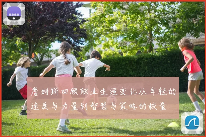 詹姆斯回顾职业生涯变化从年轻的速度与力量到智慧与策略的较量