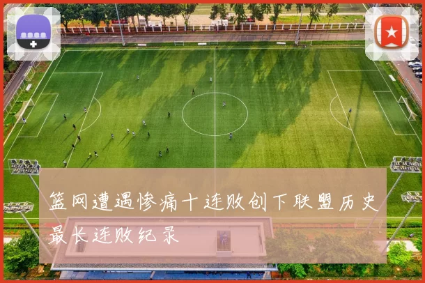 篮网遭遇惨痛十连败创下联盟历史最长连败纪录
