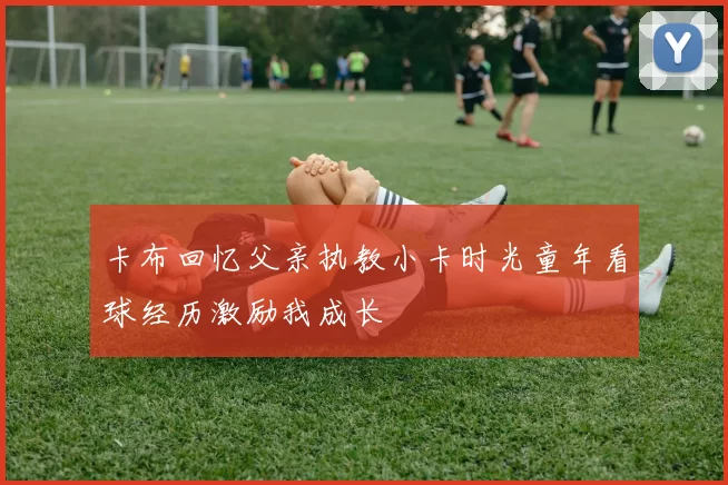 卡布回忆父亲执教小卡时光童年看球经历激励我成长
