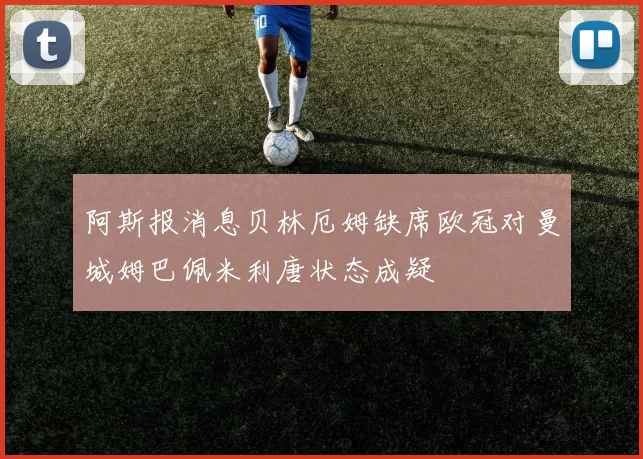 阿斯报消息贝林厄姆缺席欧冠对曼城姆巴佩米利唐状态成疑