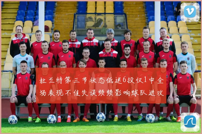 杜兰特第三节状态低迷6投仅1中全场表现不佳失误频频影响球队进攻