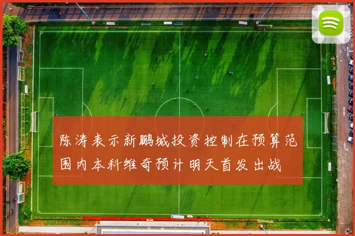 陈涛表示新鹏城投资控制在预算范围内本科维奇预计明天首发出战