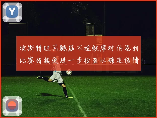 埃斯特旺因腿筋不适缺席对伯恩利比赛将接受进一步检查以确定伤情