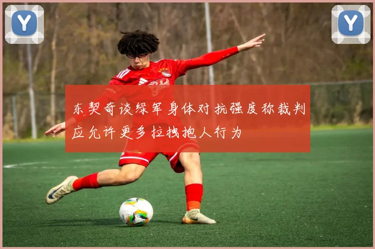 东契奇谈绿军身体对抗强度称裁判应允许更多拉拽抱人行为