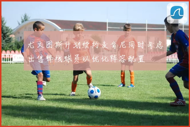 尤文图斯计划续约麦肯尼同时考虑出售锋线球员以优化阵容配置