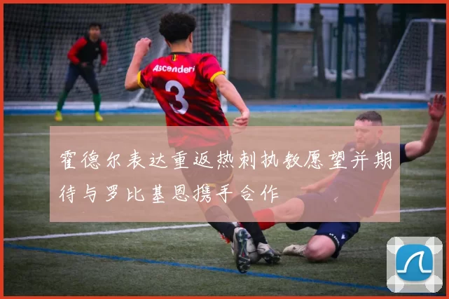 霍德尔表达重返热刺执教愿望并期待与罗比基恩携手合作