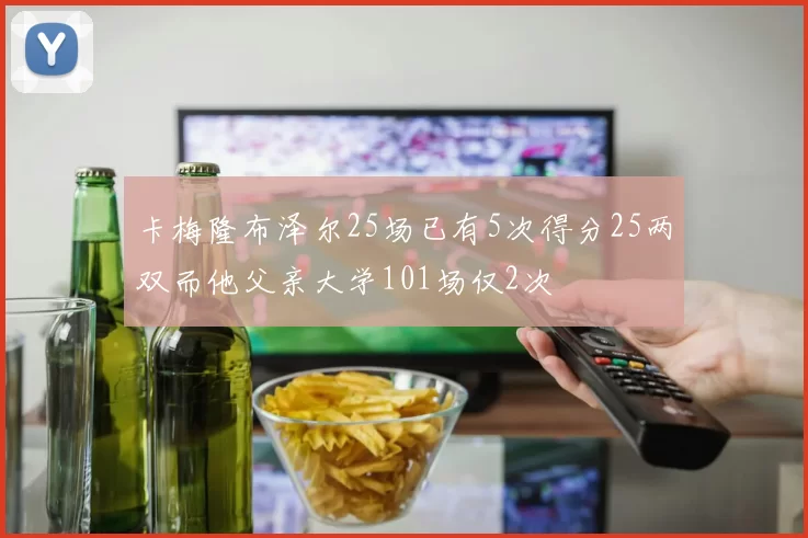 卡梅隆布泽尔25场已有5次得分25两双而他父亲大学101场仅2次