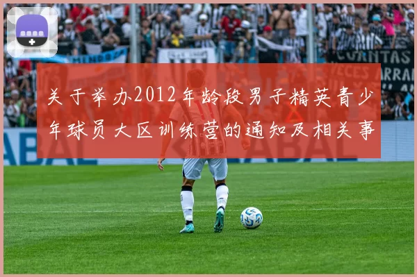 关于举办2012年龄段男子精英青少年球员大区训练营的通知及相关事项说明