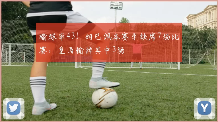 输球率43！姆巴佩本赛季缺席7场比赛，皇马输掉其中3场