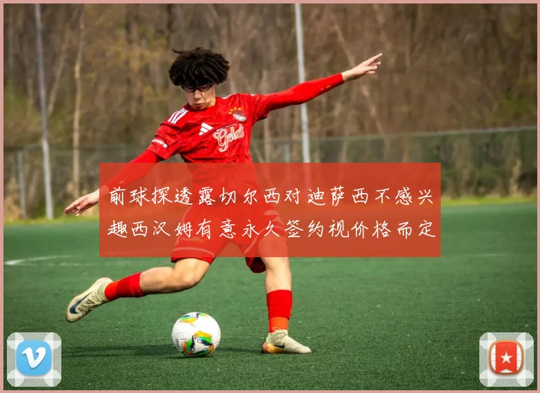 前球探透露切尔西对迪萨西不感兴趣西汉姆有意永久签约视价格而定