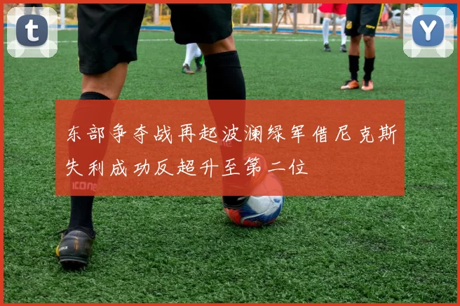 东部争夺战再起波澜绿军借尼克斯失利成功反超升至第二位