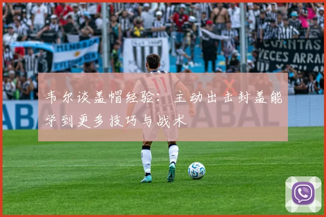 韦尔谈盖帽经验：主动出击封盖能学到更多技巧与战术