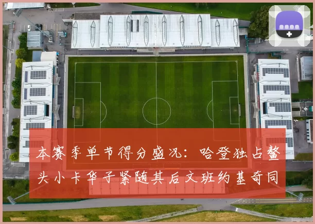 本赛季单节得分盛况：哈登独占鳌头小卡华子紧随其后文班约基奇同创佳绩