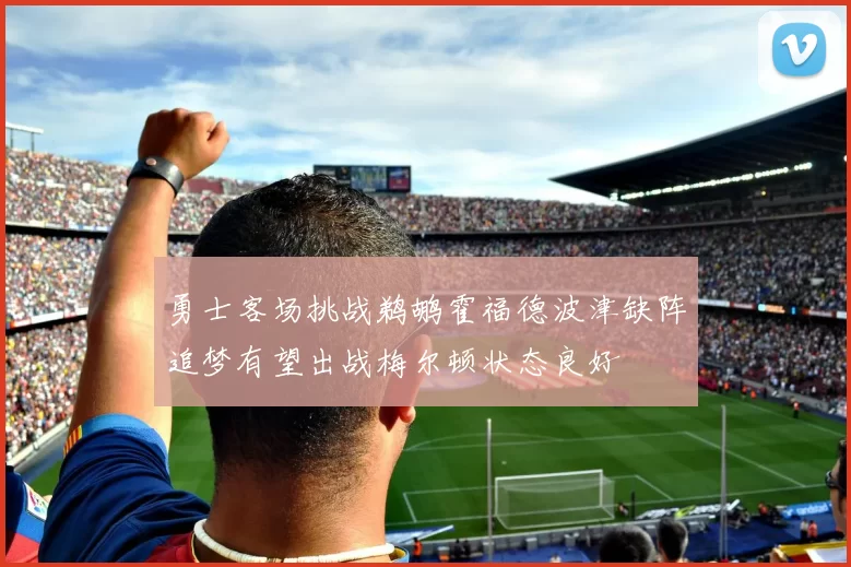 勇士客场挑战鹈鹕霍福德波津缺阵追梦有望出战梅尔顿状态良好