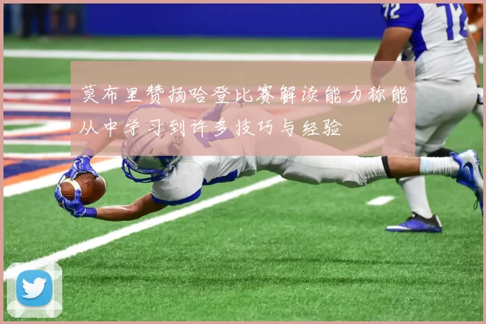 莫布里赞扬哈登比赛解读能力称能从中学习到许多技巧与经验