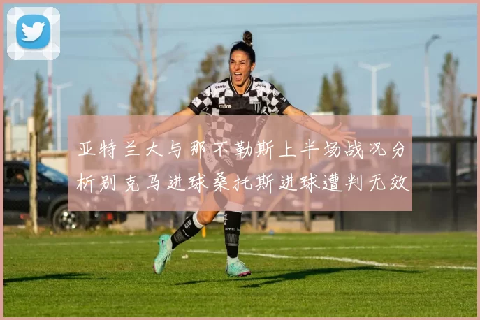 亚特兰大与那不勒斯上半场战况分析别克马进球桑托斯进球遭判无效